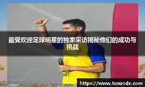 最受欢迎足球明星的独家采访揭秘他们的成功与挑战