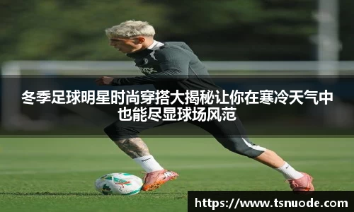 冬季足球明星时尚穿搭大揭秘让你在寒冷天气中也能尽显球场风范
