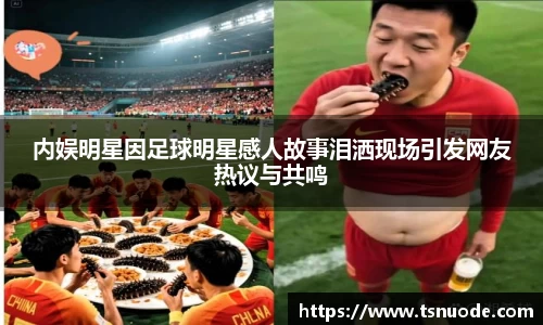 内娱明星因足球明星感人故事泪洒现场引发网友热议与共鸣